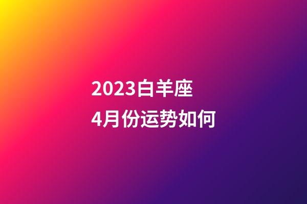 2023白羊座4月份运势如何-第1张-星座运势-玄机派