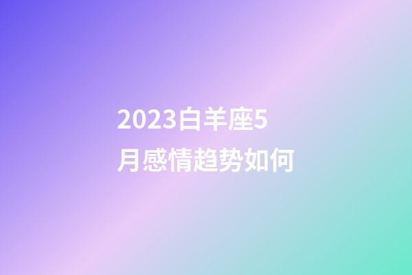 2023白羊座5月感情趋势如何-第1张-星座运势-玄机派