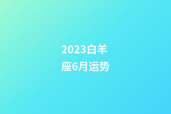 2023白羊座6月运势-第1张-星座运势-玄机派