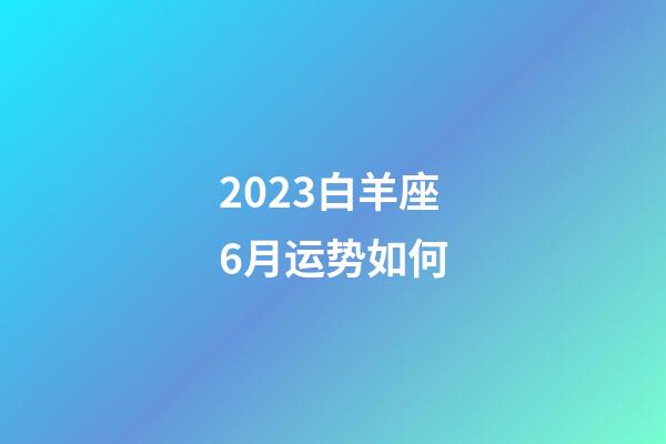 2023白羊座6月运势如何-第1张-星座运势-玄机派