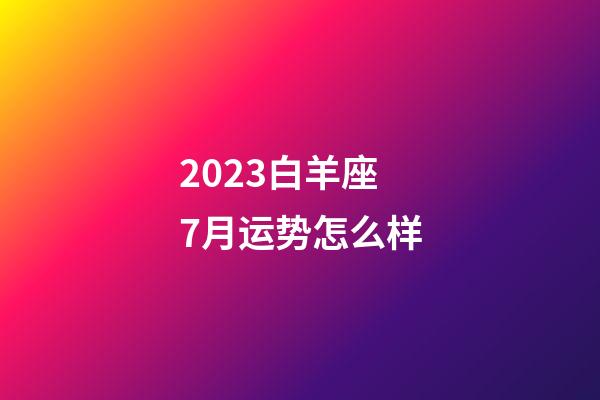2023白羊座7月运势怎么样-第1张-星座运势-玄机派