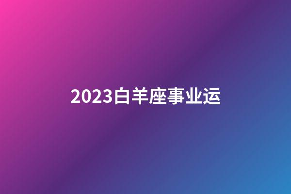 2023白羊座事业运-第1张-星座运势-玄机派