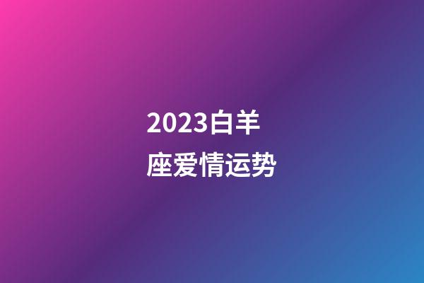 2023白羊座爱情运势-第1张-星座运势-玄机派