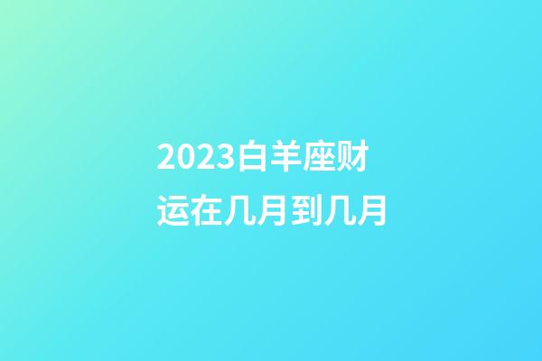 2023白羊座财运在几月到几月-第1张-星座运势-玄机派