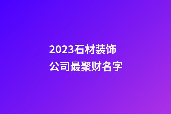 2023石材装饰公司最聚财名字-第1张-公司起名-玄机派