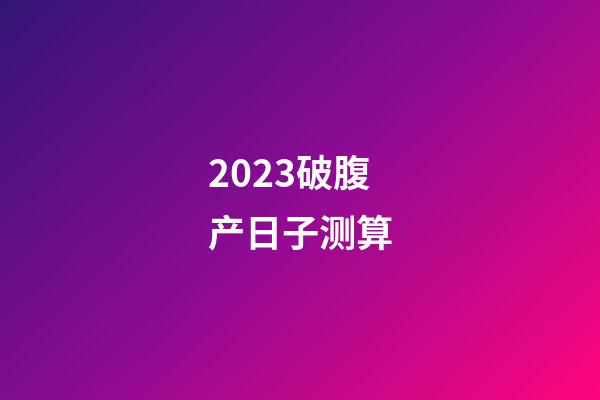 2023破腹产日子测算