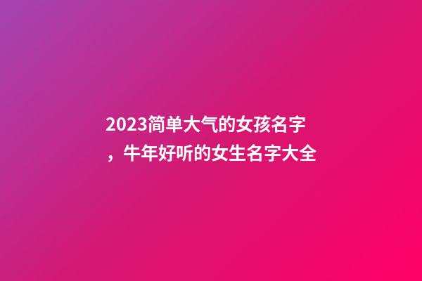 2023简单大气的女孩名字，牛年好听的女生名字大全
