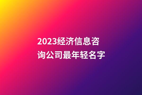 2023经济信息咨询公司最年轻名字-第1张-公司起名-玄机派