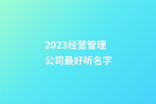 2023经营管理公司最好听名字-第1张-公司起名-玄机派