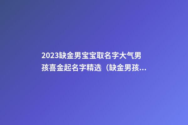 2023缺金男宝宝取名字大气男孩喜金起名字精选（缺金男孩子取名字大全）