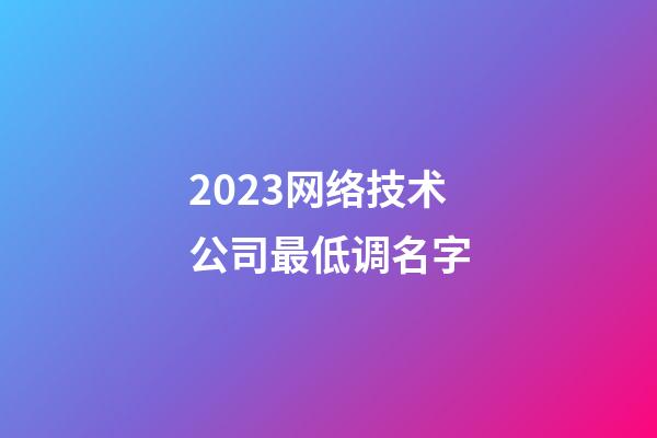 2023网络技术公司最低调名字-第1张-公司起名-玄机派