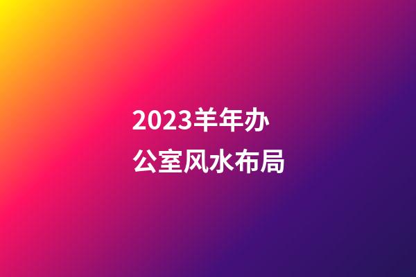 2023羊年办公室风水布局