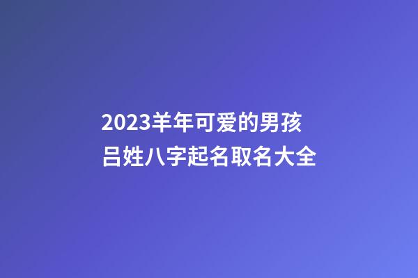 2023羊年可爱的男孩吕姓八字起名取名大全