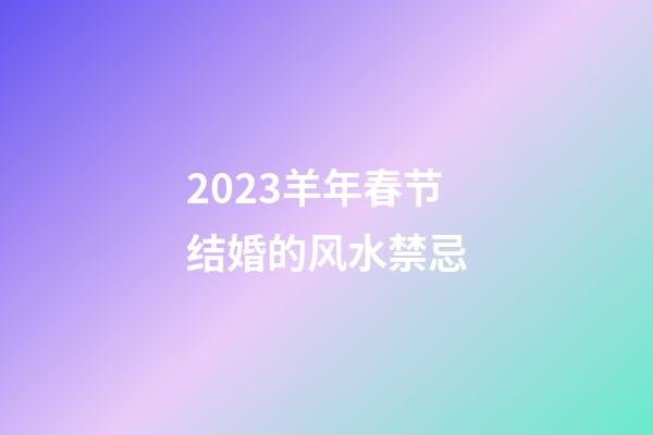 2023羊年春节结婚的风水禁忌