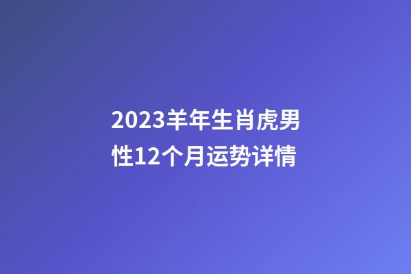 2023羊年生肖虎男性12个月运势详情
