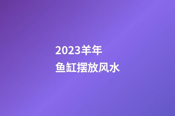 2023羊年鱼缸摆放风水