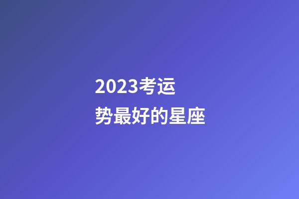 2023考运势最好的星座-第1张-星座运势-玄机派
