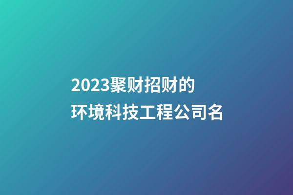 2023聚财招财的环境科技工程公司名-第1张-公司起名-玄机派