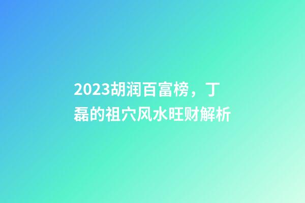 2023胡润百富榜，丁磊的祖穴风水旺财解析