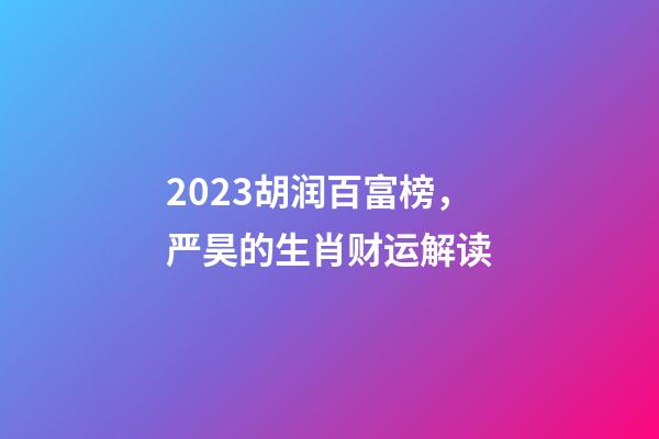 2023胡润百富榜，严昊的生肖财运解读