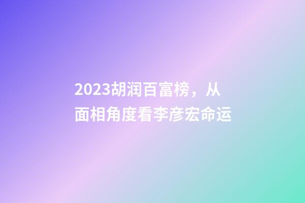 2023胡润百富榜，从面相角度看李彦宏命运