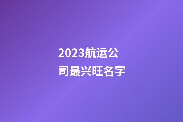 2023航运公司最兴旺名字-第1张-公司起名-玄机派
