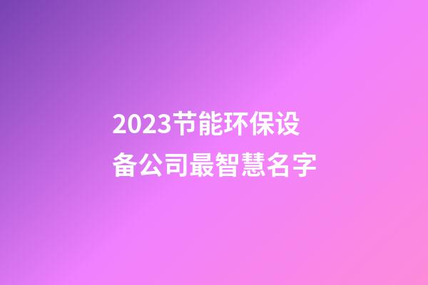 2023节能环保设备公司最智慧名字-第1张-公司起名-玄机派