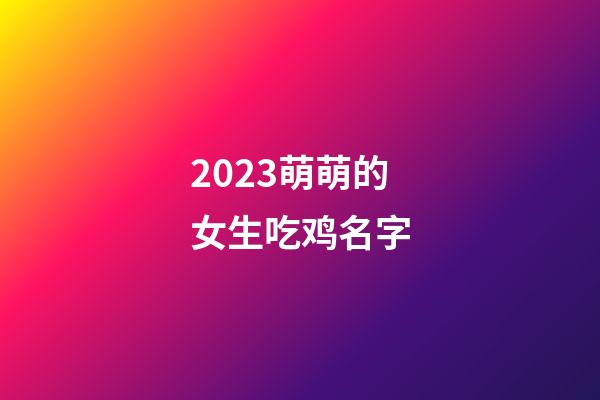 2023萌萌的女生吃鸡名字