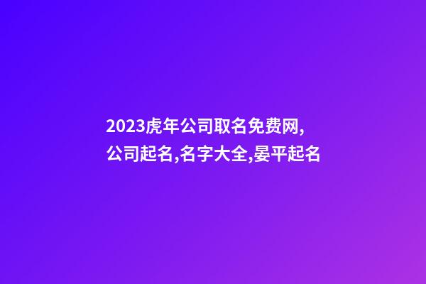 2023虎年公司取名免费网,公司起名,名字大全,晏平起名-第1张-公司起名-玄机派