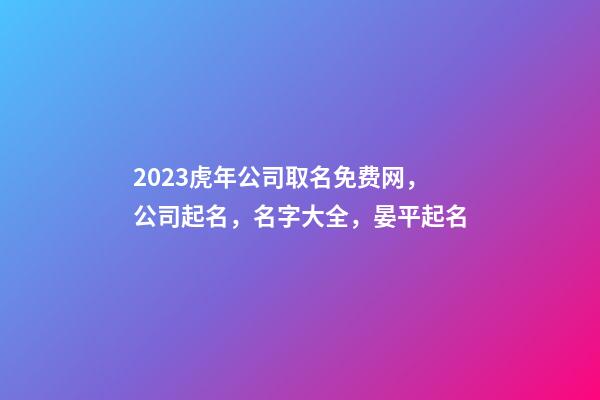 2023虎年公司取名免费网，公司起名，名字大全，晏平起名-第1张-公司起名-玄机派