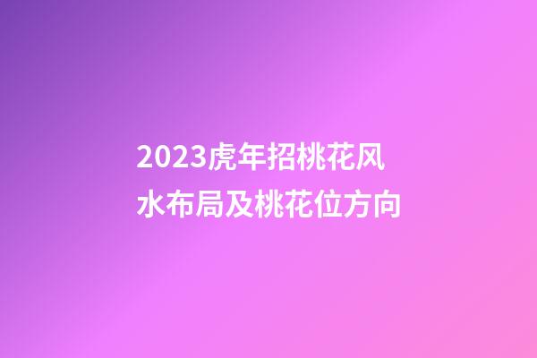 2023虎年招桃花风水布局及桃花位方向