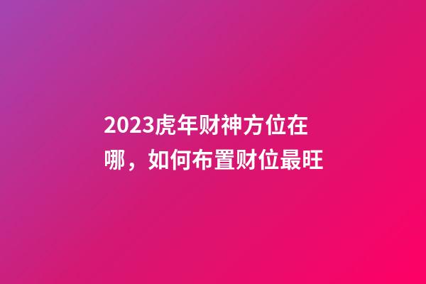2023虎年财神方位在哪，如何布置财位最旺
