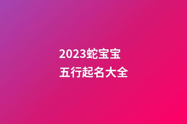 2023蛇宝宝五行起名大全