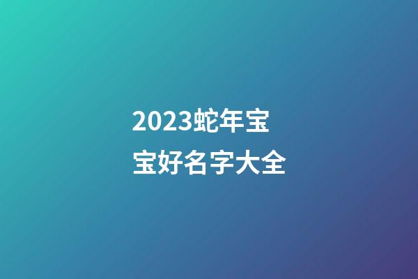 2023蛇年宝宝好名字大全