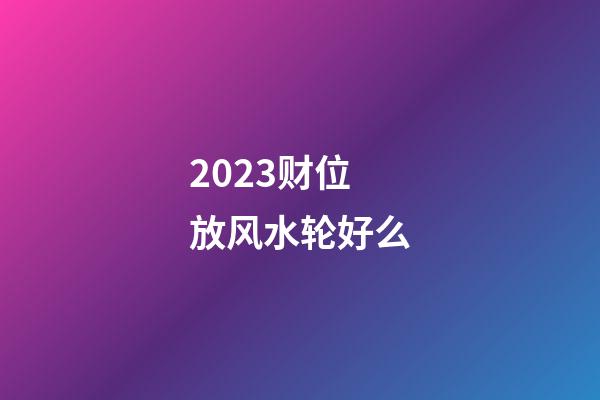 2023财位放风水轮好么