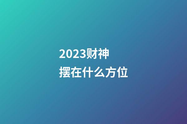 2023财神摆在什么方位