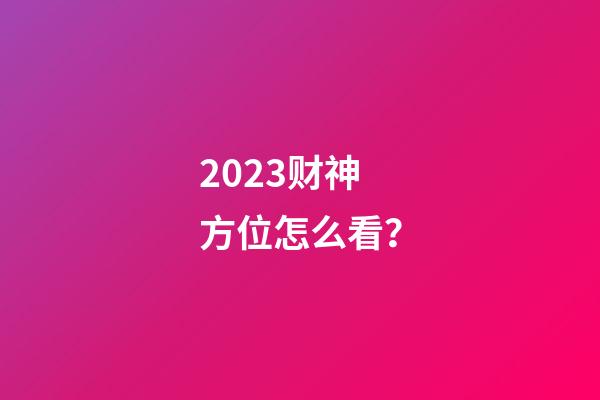 2023财神方位怎么看？
