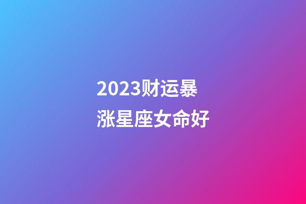 2023财运暴涨星座女命好(2023年哪个星座运气好，生活幸福)-第1张-观点-玄机派