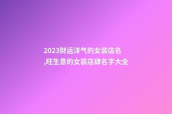 2023财运洋气的女装店名,旺生意的女装店肆名字大全-第1张-店铺起名-玄机派
