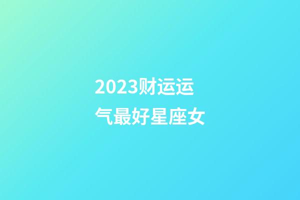 2023财运运气最好星座女-第1张-星座运势-玄机派