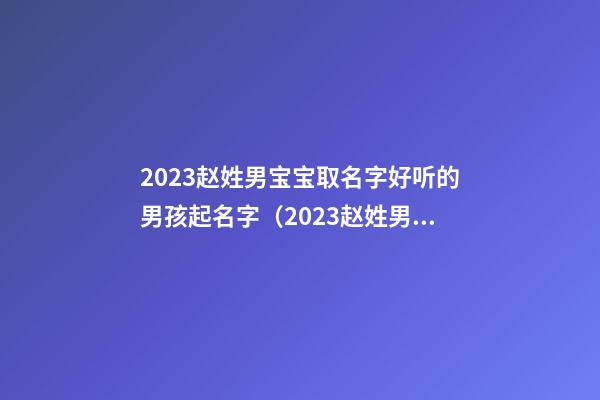 2023赵姓男宝宝取名字好听的男孩起名字（2023赵姓男宝宝取名字好听的男孩起名字有哪些）