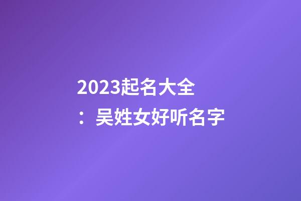 2023起名大全：吴姓女好听名字