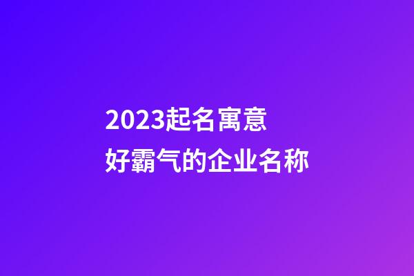 2023起名寓意好霸气的企业名称