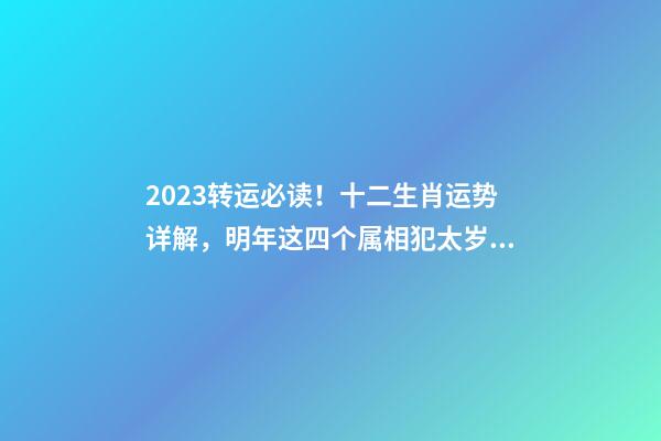 2023转运必读！十二生肖运势详解，明年这四个属相犯太岁！