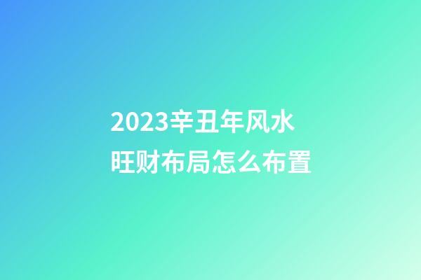 2023辛丑年风水旺财布局怎么布置