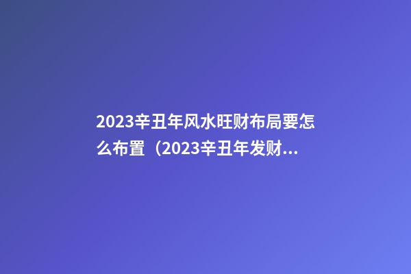 2023辛丑年风水旺财布局要怎么布置（2023辛丑年发财的命格）
