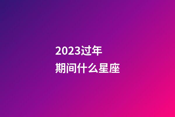 2023过年期间什么星座-第1张-星座运势-玄机派