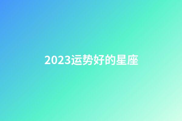 2023运势好的星座-第1张-星座运势-玄机派