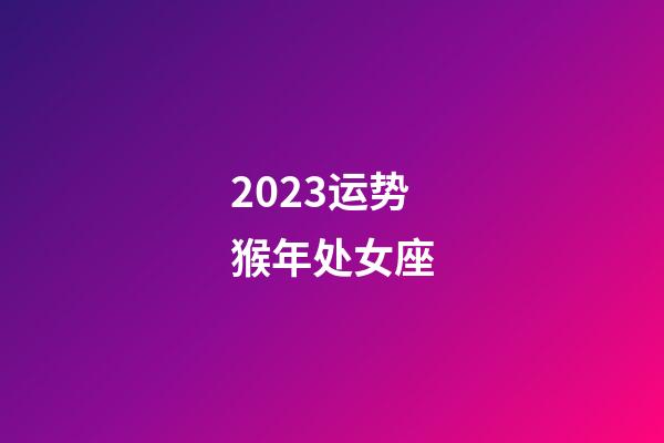 2023运势猴年处女座-第1张-星座运势-玄机派