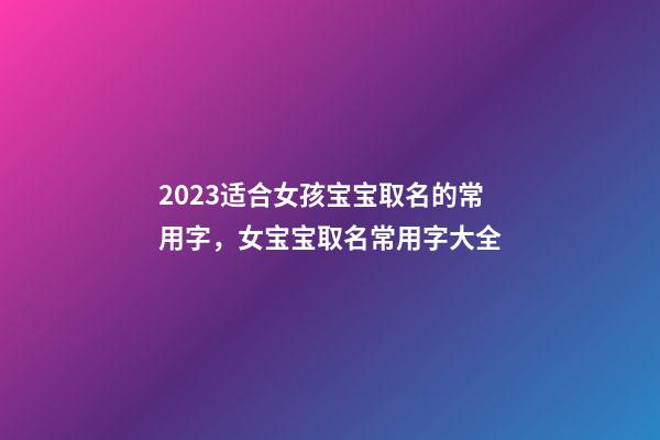 2023适合女孩宝宝取名的常用字，女宝宝取名常用字大全